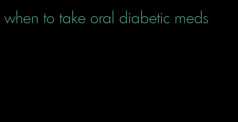 when to take oral diabetic meds