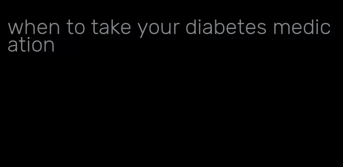 when to take your diabetes medication