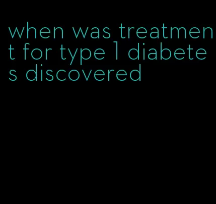 when was treatment for type 1 diabetes discovered