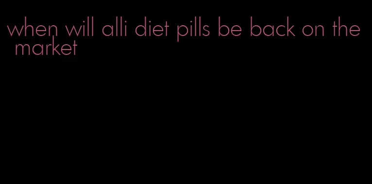 when will alli diet pills be back on the market