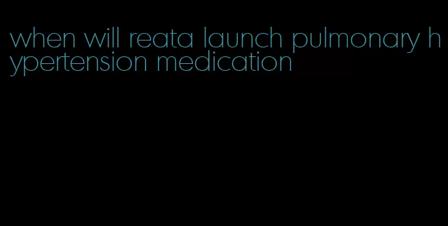 when will reata launch pulmonary hypertension medication