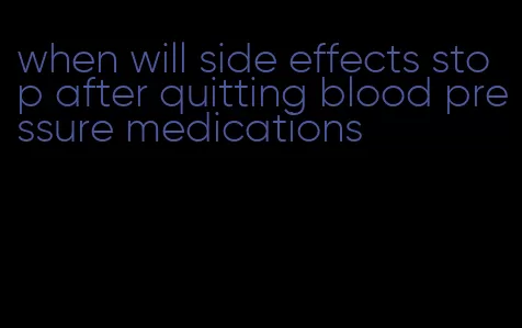 when will side effects stop after quitting blood pressure medications