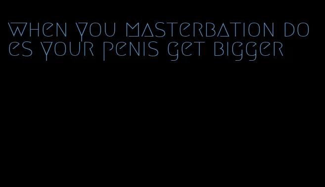 when you masterbation does your penis get bigger