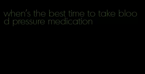 when's the best time to take blood pressure medication