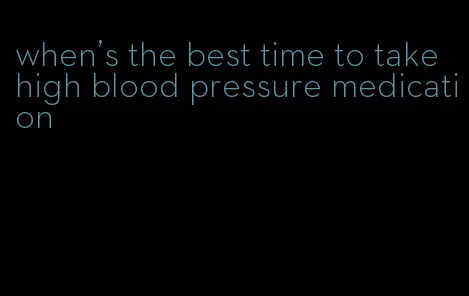 when's the best time to take high blood pressure medication