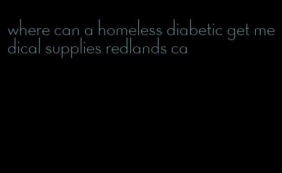 where can a homeless diabetic get medical supplies redlands ca
