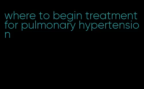 where to begin treatment for pulmonary hypertension