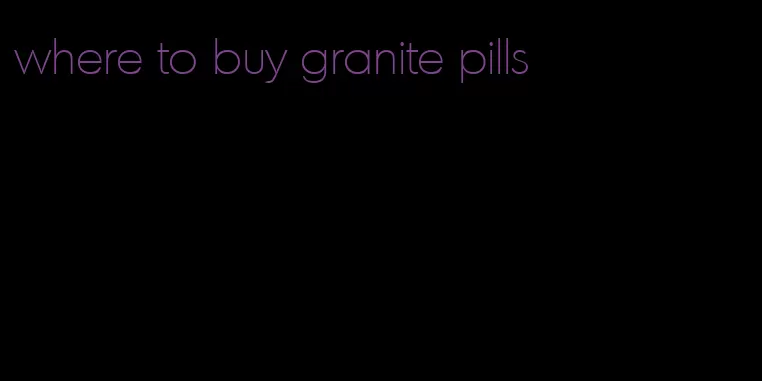 where to buy granite pills