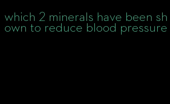 which 2 minerals have been shown to reduce blood pressure