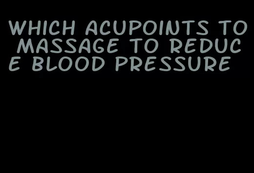 which acupoints to massage to reduce blood pressure