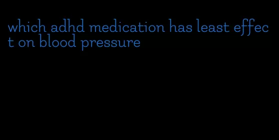 which adhd medication has least effect on blood pressure