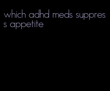 which adhd meds suppress appetite