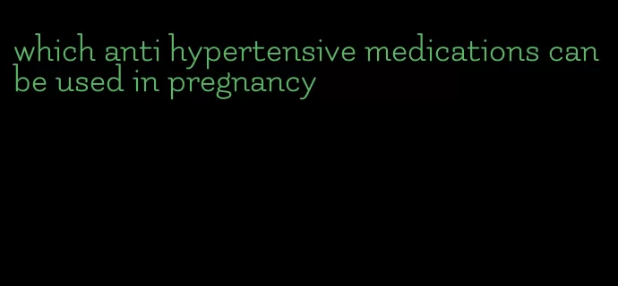 which anti hypertensive medications can be used in pregnancy