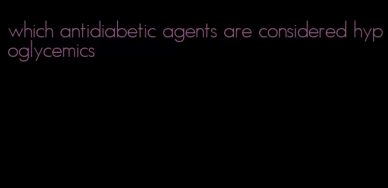 which antidiabetic agents are considered hypoglycemics