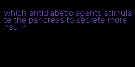 which antidiabetic agents stimulate the pancreas to secrete more insulin