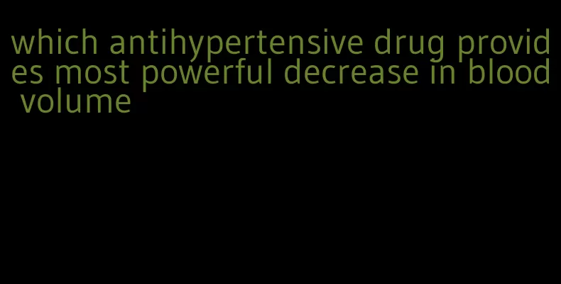 which antihypertensive drug provides most powerful decrease in blood volume