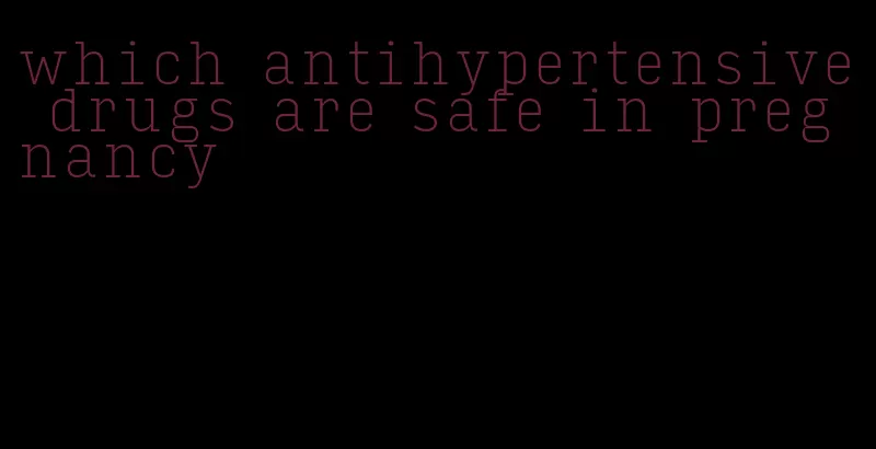 which antihypertensive drugs are safe in pregnancy
