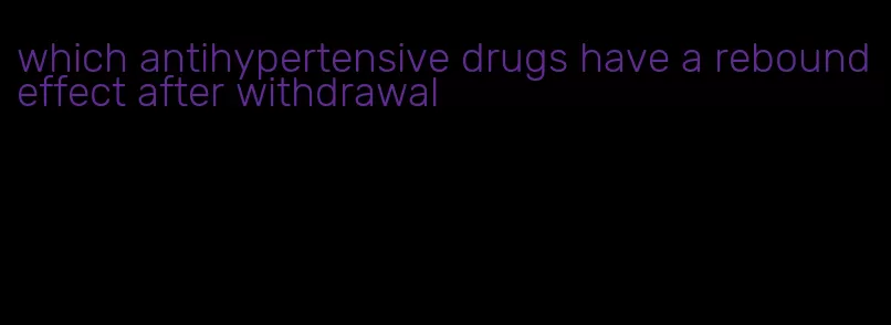 which antihypertensive drugs have a rebound effect after withdrawal