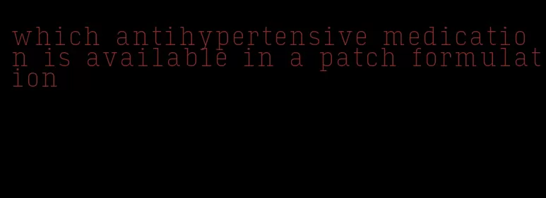 which antihypertensive medication is available in a patch formulation