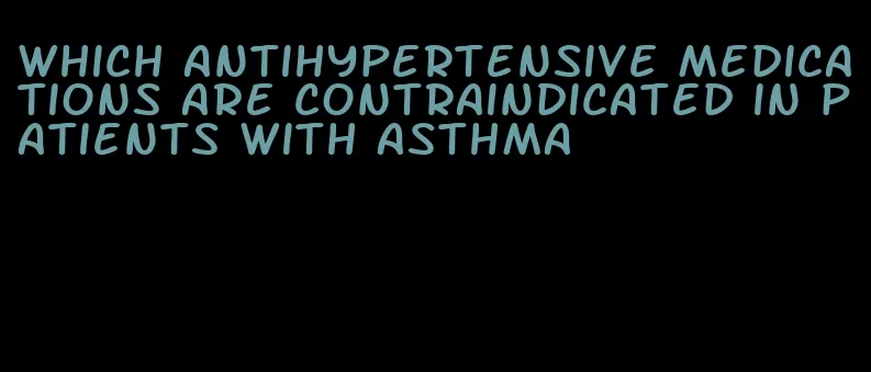 which antihypertensive medications are contraindicated in patients with asthma