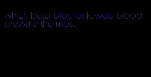 which beta-blocker lowers blood pressure the most