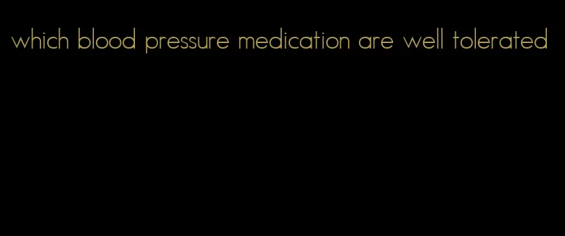 which blood pressure medication are well tolerated
