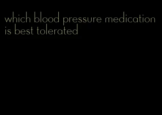 which blood pressure medication is best tolerated