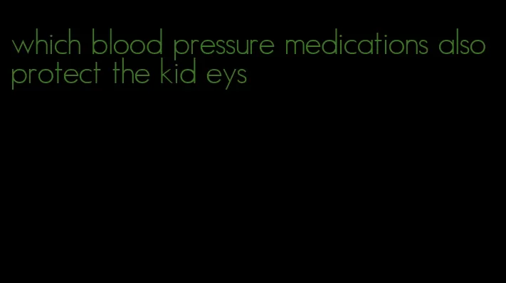 which blood pressure medications also protect the kid eys