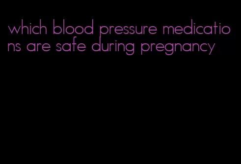 which blood pressure medications are safe during pregnancy