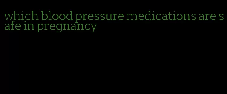 which blood pressure medications are safe in pregnancy