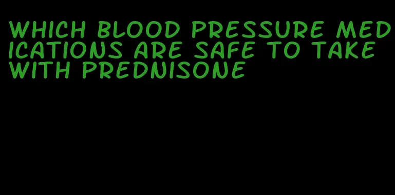 which blood pressure medications are safe to take with prednisone