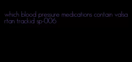 which blood pressure medications contain valsartan trackid sp-006
