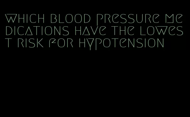 which blood pressure medications have the lowest risk for hypotension