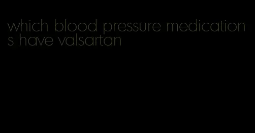 which blood pressure medications have valsartan
