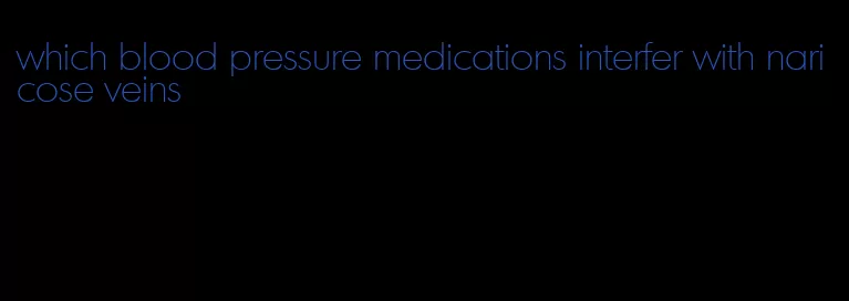which blood pressure medications interfer with naricose veins