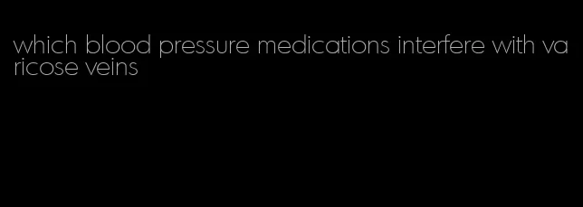 which blood pressure medications interfere with varicose veins