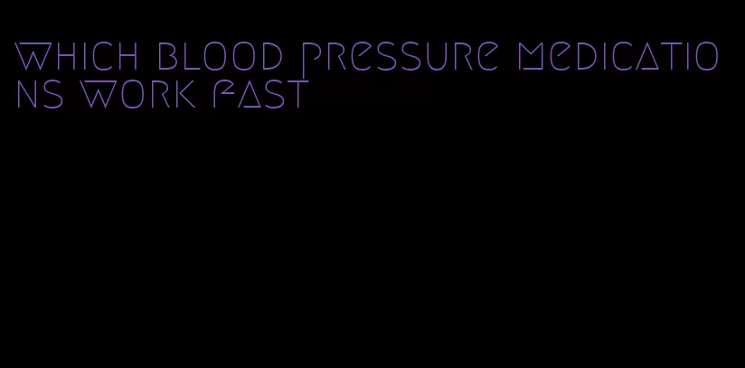 which blood pressure medications work fast