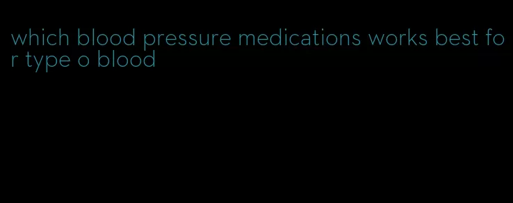 which blood pressure medications works best for type o blood
