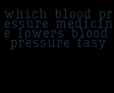 which blood pressure medicine lowers blood pressure fasy