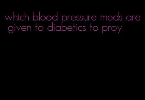 which blood pressure meds are given to diabetics to proy