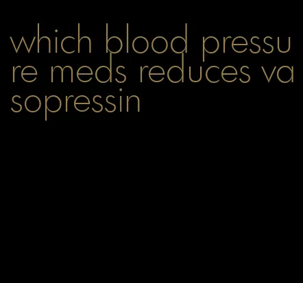 which blood pressure meds reduces vasopressin