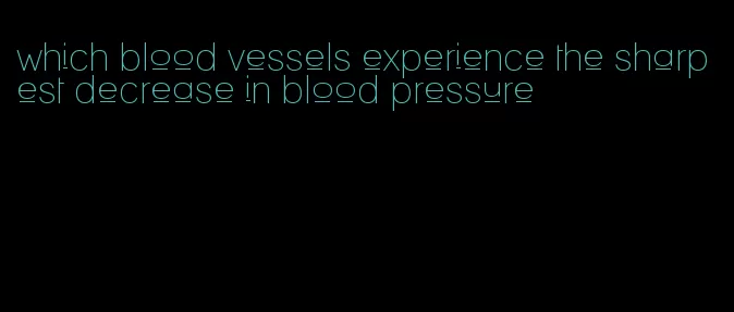 which blood vessels experience the sharpest decrease in blood pressure