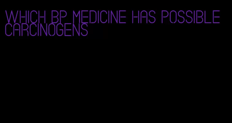 which bp medicine has possible carcinogens