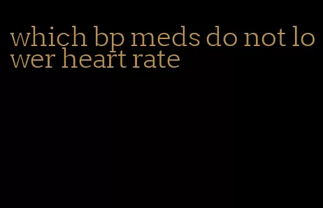 which bp meds do not lower heart rate