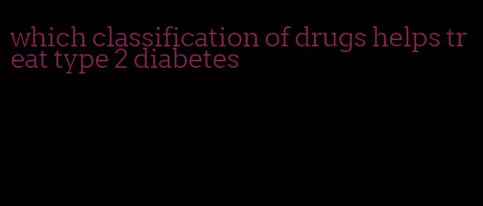 which classification of drugs helps treat type 2 diabetes