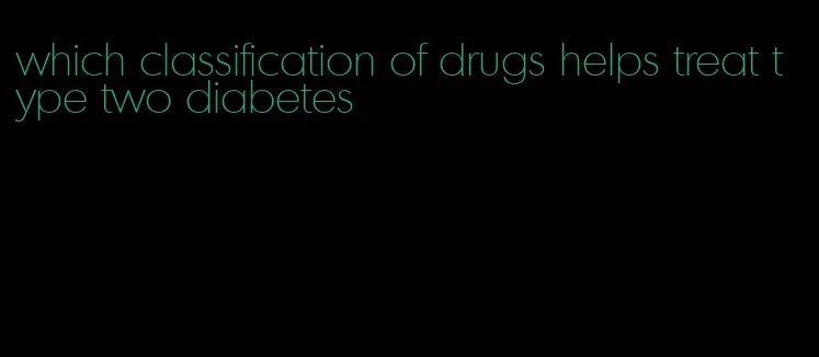 which classification of drugs helps treat type two diabetes