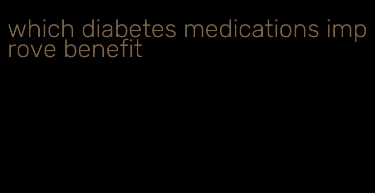 which diabetes medications improve benefit