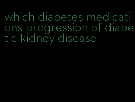 which diabetes medications progression of diabetic kidney disease