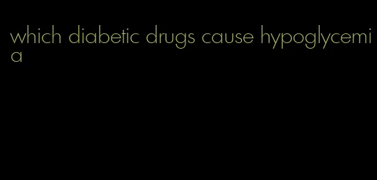 which diabetic drugs cause hypoglycemia