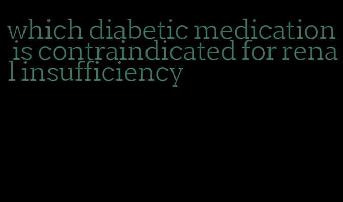 which diabetic medication is contraindicated for renal insufficiency